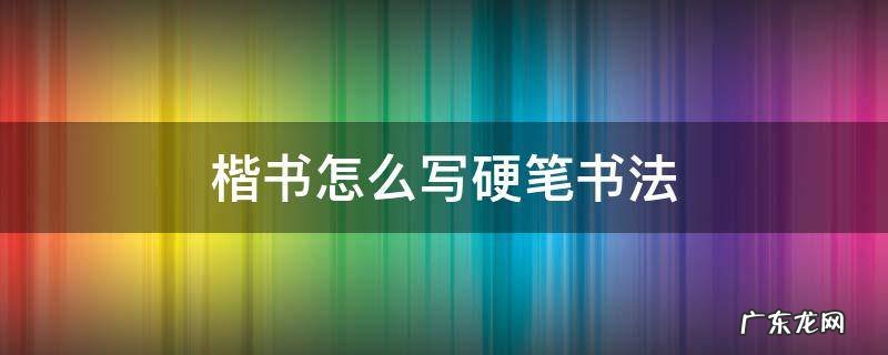 楷书怎么写硬笔书法 硬笔楷书怎么写好