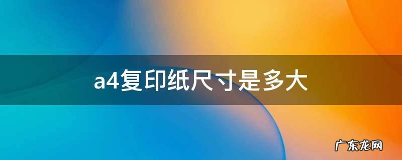 a4复印纸尺寸是多大 a4复印纸尺寸是多少