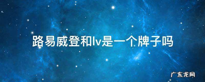 路易威登和lv是一个牌子吗 lv和路易威登是不是一样的