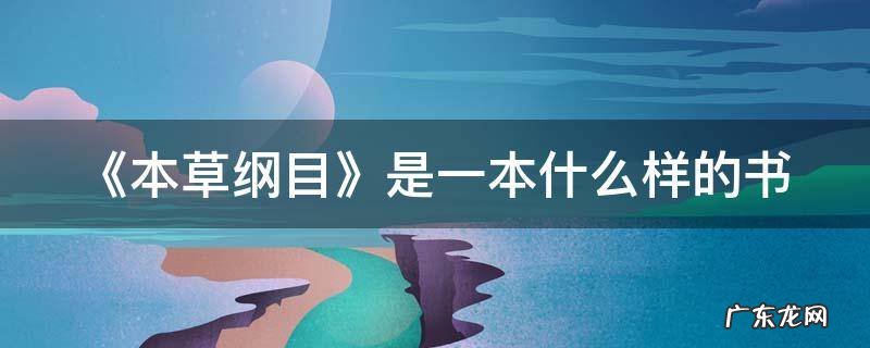 《本草纲目》究竟是一本什么样的书 《本草纲目》是一本什么样的书