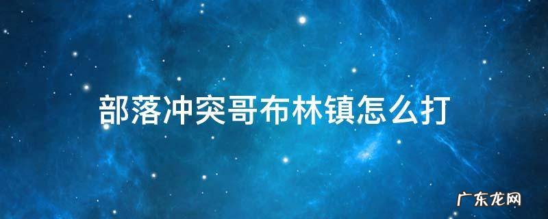 部落冲突哥布林镇怎么打 部落冲突上的哥布布林之都怎么打