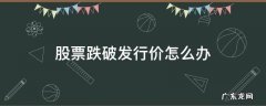 股票跌破发行价怎么办? 股票跌破发行价怎么办