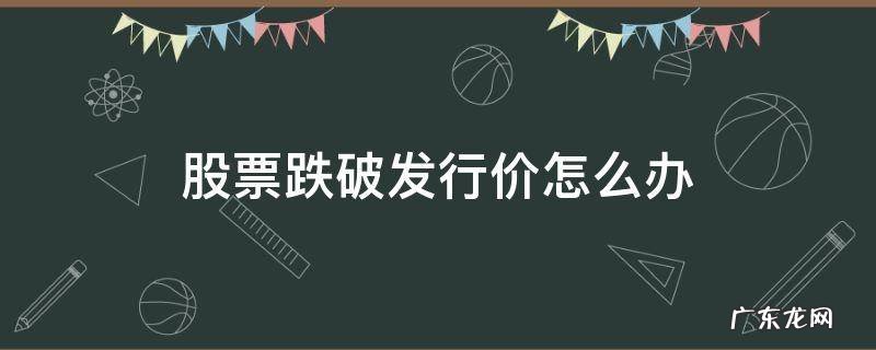 股票跌破发行价怎么办? 股票跌破发行价怎么办