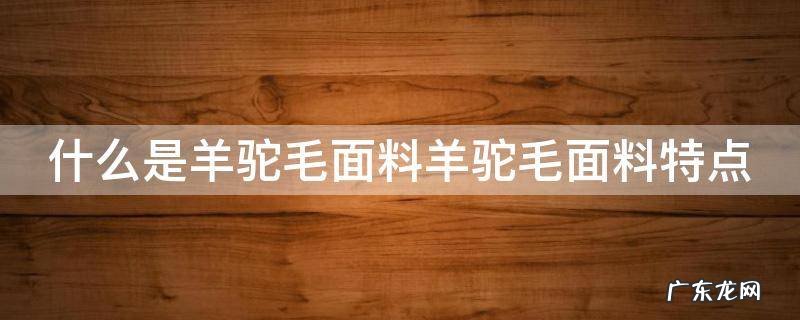 羊驼毛面料的特点 什么是羊驼毛面料羊驼毛面料特点