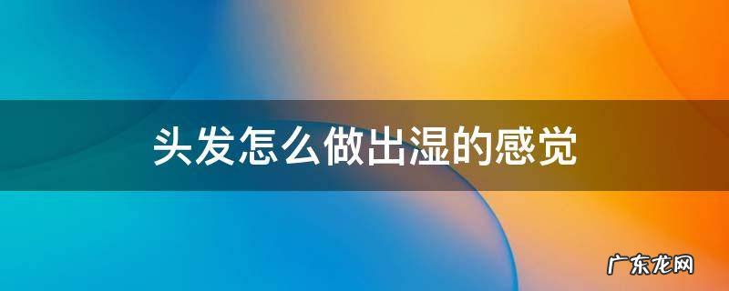 头发怎么做出湿的感觉 怎么弄成湿发的感觉
