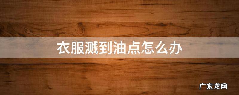 衣服溅上油点 衣服溅到油点怎么办