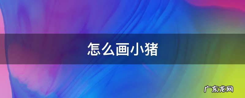 怎么画小猪 怎么画小猪好看又简单