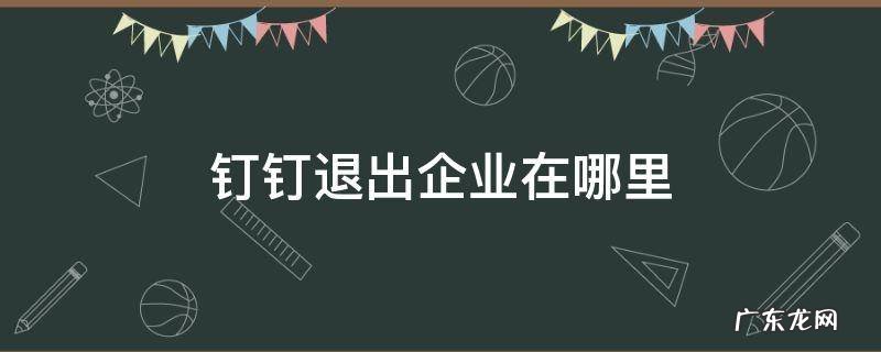 钉钉退出企业在哪里 钉钉退出企业在哪里还会在群里吗