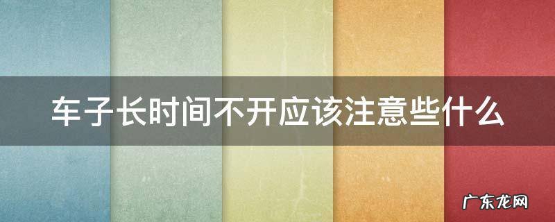 车子长时间不开应该注意些什么事项 车子长时间不开应该注意些什么