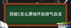 风骏5怎么原地开启排气自洁需要多长时间 风骏5怎么原地开启排气自洁