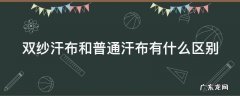 双纱汗布和普通汗布有什么区别呢 双纱汗布和普通汗布有什么区别
