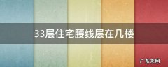 33层住宅腰线层在几楼 33层的房子腰线层是哪一层