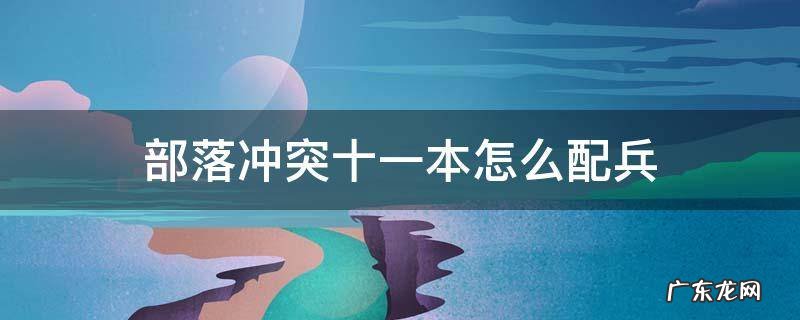 部落冲突十一本怎么配兵 部落冲突十一本怎样配兵