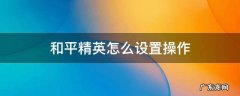 和平精英怎么设置操作界面 和平精英怎么设置操作