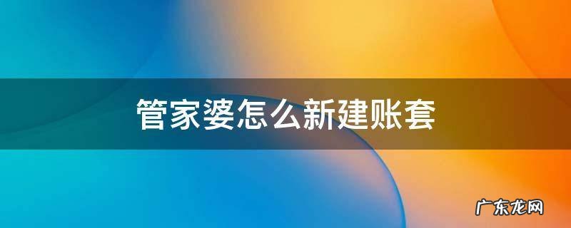 管家婆怎么新建账套 管家婆怎么新建账套然后备份