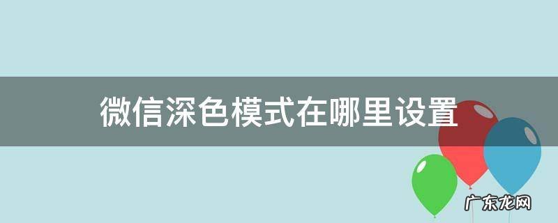 微信深色模式在哪里设置 微信深色模式怎么设置