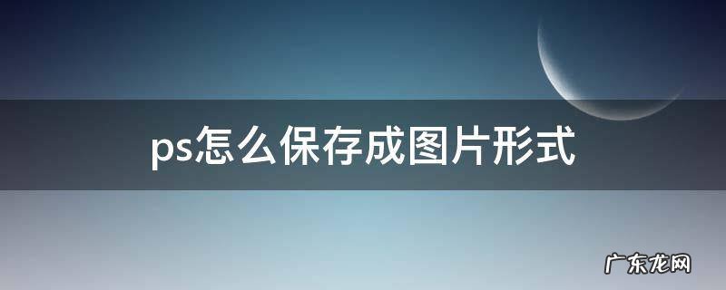 ps怎么保存成图片形式 ps怎么保存为图片形式