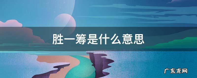 浪漫固然重要但真诚更胜一筹是什么意思 胜一筹是什么意思