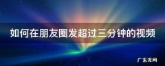 如何在朋友圈发超过三分钟的视频 如何在朋友圈发超过三分钟的视频呢