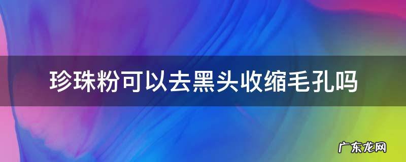 珍珠粉可以去黑头收缩毛孔吗 巧用珍珠粉三分钟去黑头