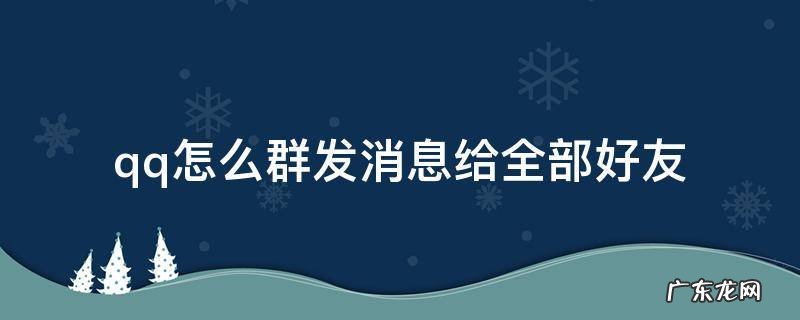 qq怎么群发消息给全部好友 qq怎么群发消息给全部好友不用勾选