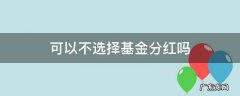 可以不选择基金分红吗 基金分红还是不分红好