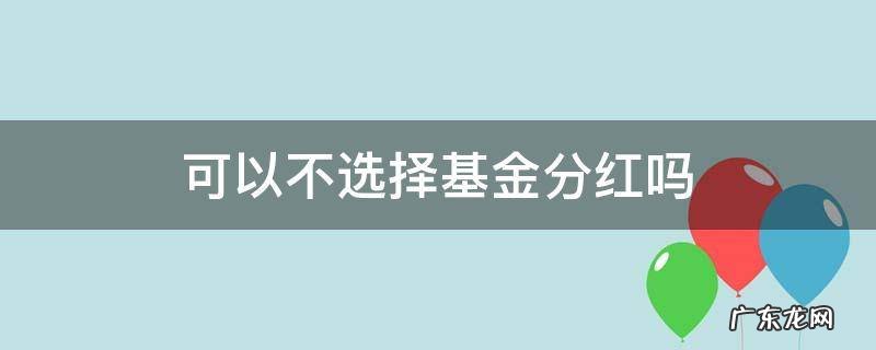 可以不选择基金分红吗 基金分红还是不分红好
