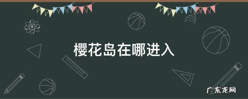 樱花岛在哪进入 樱花岛在什么地方