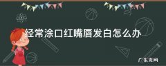 经常涂口红嘴唇发白如何挽救 经常涂口红嘴唇发白怎么办