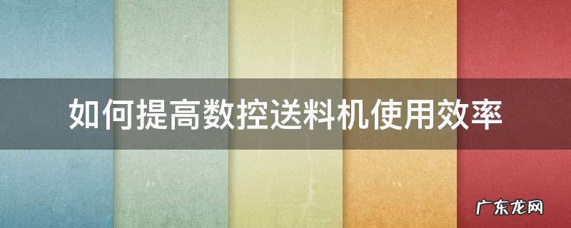 送料机怎么调速度 如何提高数控送料机使用效率