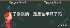 汽车轴承嗡嗡响 车子嗡嗡响一定是轴承坏了吗