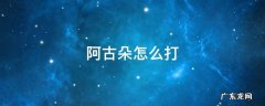 阿古朵怎么打龙 阿古朵怎么打