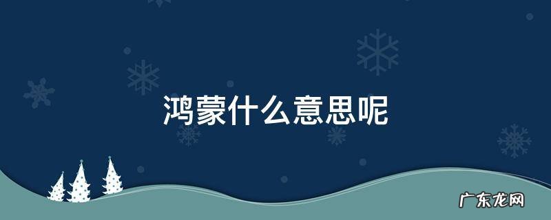 鸿蒙意思是什么 鸿蒙什么意思呢