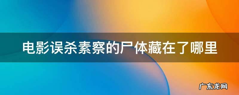 误杀 素察 电影误杀素察的尸体藏在了哪里