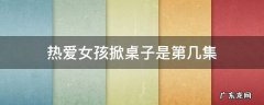 热爱电视剧掀桌是哪一集 热爱女孩掀桌子是第几集