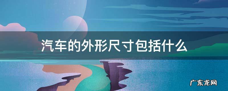 汽车外型尺寸 汽车的外形尺寸包括什么