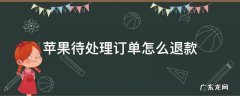 苹果待处理订单怎么退款 苹果待处理订单怎么退款2021