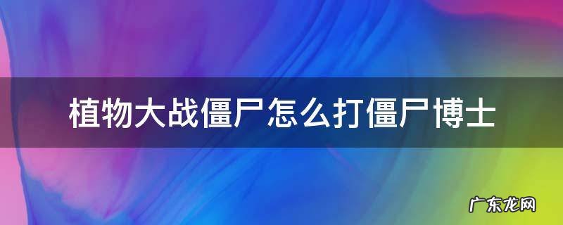 植物大战僵尸2僵尸博士攻略 植物大战僵尸怎么打僵尸博士