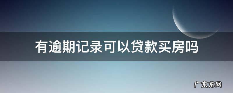有逾期记录可以贷款买房吗? 有逾期记录可以贷款买房吗
