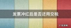 发票冲红后是否还用交税 发票红冲要交税吗
