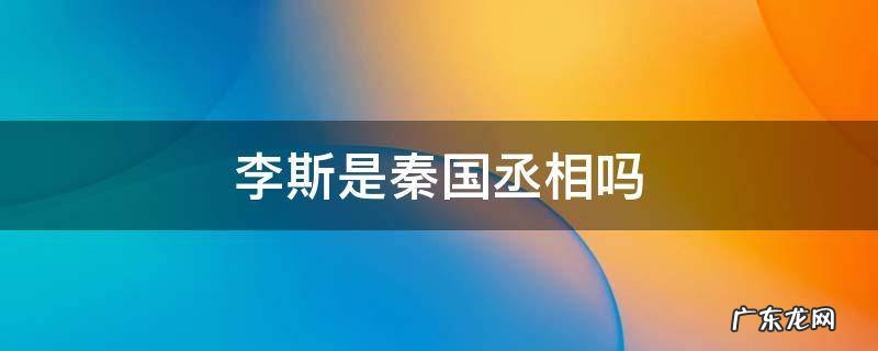 李斯是秦国的什么官 李斯是秦国丞相吗