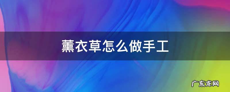 薰衣草怎么做手工 薰衣草花手工制作步骤