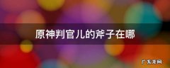 原神中判官儿的斧子 原神判官儿的斧子在哪