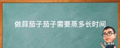 做蒜茄子茄子需要蒸多长时间 做蒜茄子蒸多长时间窍门