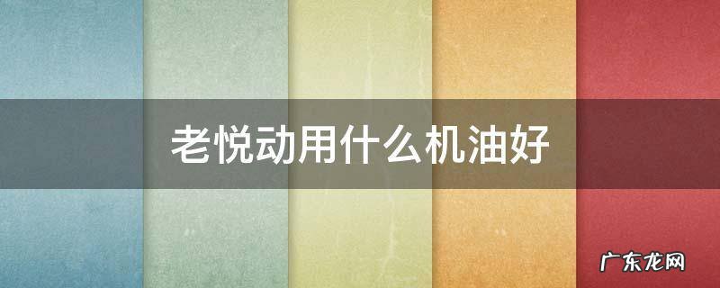 老悦动用什么机油好 悦动保养用什么机油最好