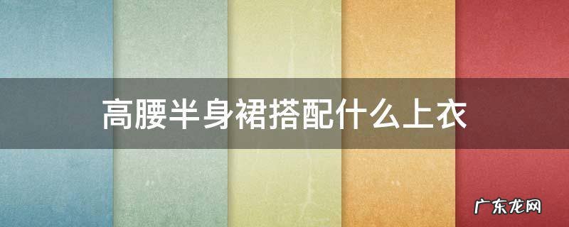 高腰半身长裙搭配什么外套 高腰半身裙搭配什么上衣