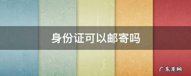 换领身份证可以邮寄吗 身份证可以邮寄吗