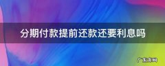 贷款分期提前还了还必须付利息吗 分期付款提前还款还要利息吗