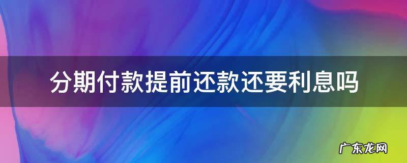 贷款分期提前还了还必须付利息吗 分期付款提前还款还要利息吗