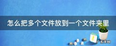 怎么把多个文件放在一个文件 怎么把多个文件放到一个文件夹里
